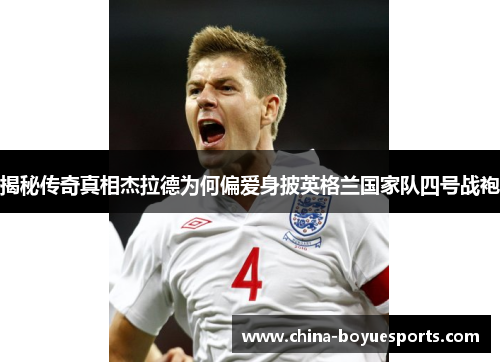 揭秘传奇真相杰拉德为何偏爱身披英格兰国家队四号战袍