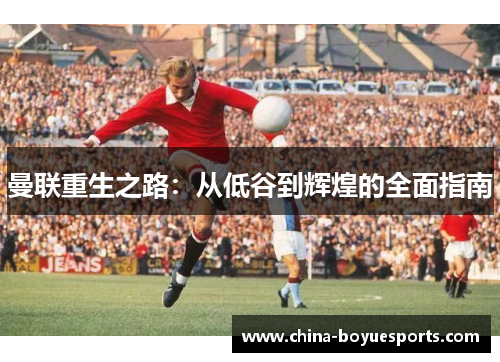 曼联重生之路:从低谷到辉煌的全面指南 曼联重生之路:从低谷到辉煌的全面指南