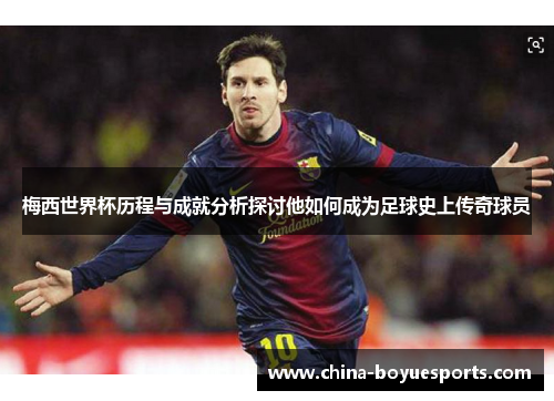 梅西世界杯历程与成就分析探讨他如何成为足球史上传奇球员 梅西世界杯历程与成就分析探讨他如何成为足球史上传奇球员