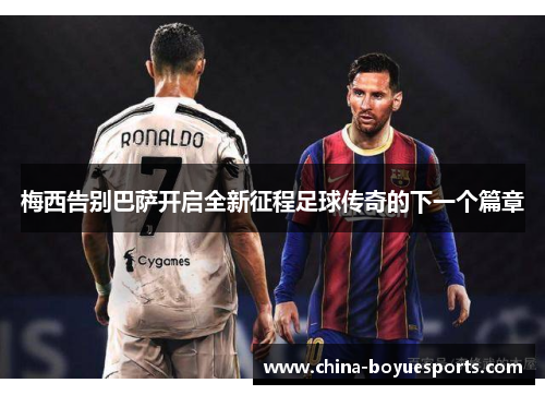 梅西告别巴萨开启全新征程足球传奇的下一个篇章