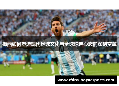 梅西如何塑造现代足球文化与全球球迷心态的深刻变革 梅西如何塑造现代足球文化与全球球迷心态的深刻变革