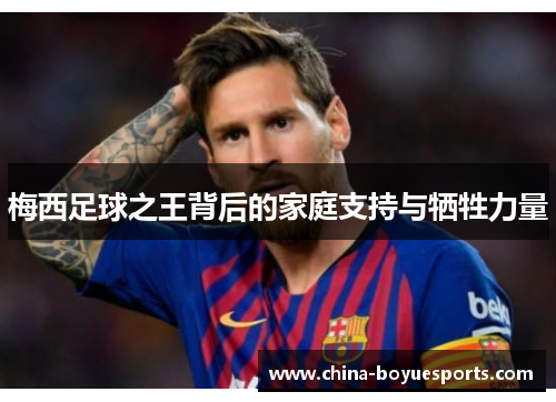 梅西足球之王背后的家庭支持与牺牲力量 梅西足球之王背后的家庭支持与牺牲力量