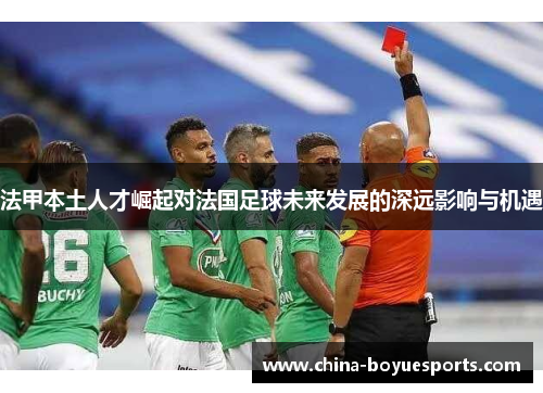法甲本土人才崛起对法国足球未来发展的深远影响与机遇 法甲本土人才崛起对法国足球未来发展的深远影响与机遇