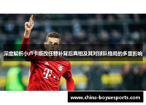 深度解析小卢卡斯改任替补背后真相及其对球队格局的多重影响 深度解析小卢卡斯改任替补背后真相及其对球队格局的多重影响