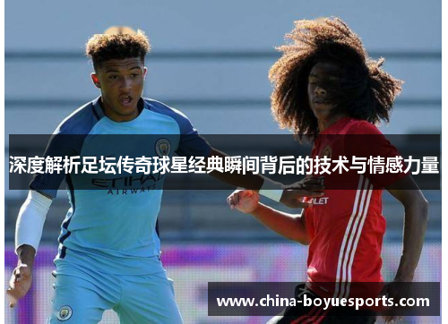 深度解析足坛传奇球星经典瞬间背后的技术与情感力量 深度解析足坛传奇球星经典瞬间背后的技术与情感力量