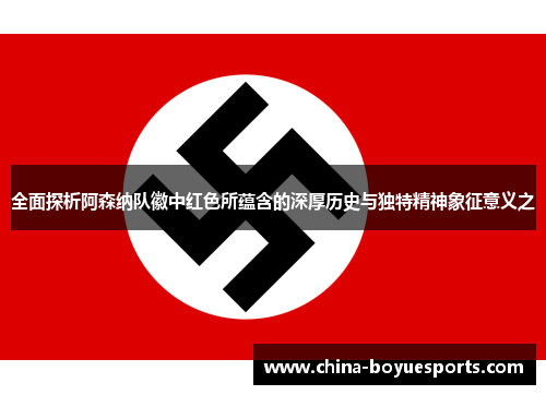 全面探析阿森纳队徽中红色所蕴含的深厚历史与独特精神象征意义之