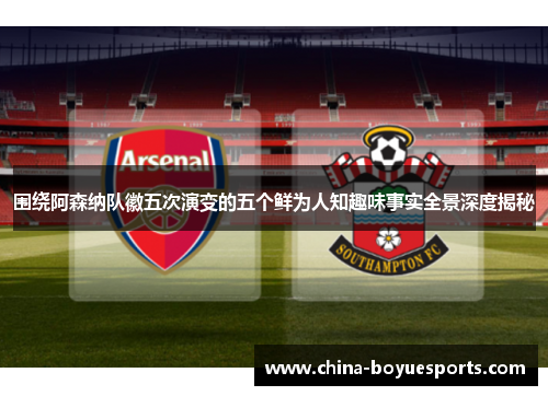 围绕阿森纳队徽五次演变的五个鲜为人知趣味事实全景深度揭秘