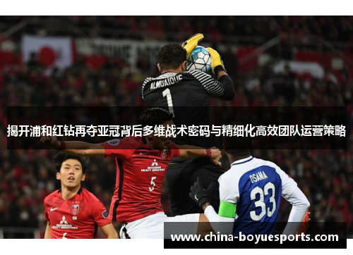 揭开浦和红钻再夺亚冠背后多维战术密码与精细化高效团队运营策略 揭开浦和红钻再夺亚冠背后多维战术密码与精细化高效团队运营策略