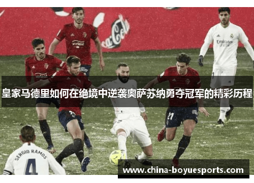 皇家马德里如何在绝境中逆袭奥萨苏纳勇夺冠军的精彩历程 皇家马德里如何在绝境中逆袭奥萨苏纳勇夺冠军的精彩历程