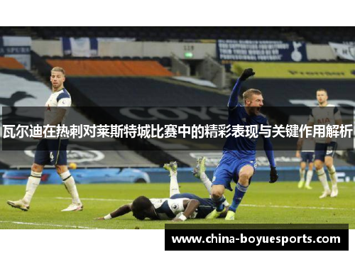 瓦尔迪在热刺对莱斯特城比赛中的精彩表现与关键作用解析 瓦尔迪在热刺对莱斯特城比赛中的精彩表现与关键作用解析