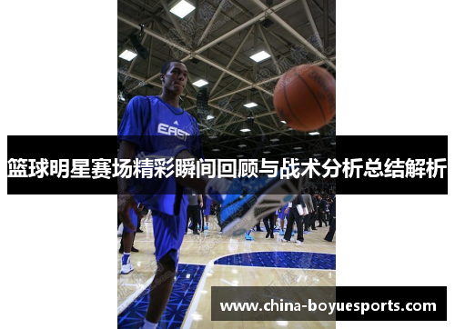 篮球明星赛场精彩瞬间回顾与战术分析总结解析 篮球明星赛场精彩瞬间回顾与战术分析总结解析