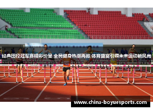 经典田径冠军赛精彩纷呈 全民健身热潮再掀 体育盛宴引领未来运动新风尚 经典田径冠军赛精彩纷呈 全民健身热潮再掀 体育盛宴引领未来运动新风尚