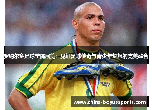 罗纳尔多足球学院展览：见证足球传奇与青少年梦想的完美融合