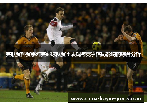 英联赛杯赛事对英超球队赛季表现与竞争格局影响的综合分析