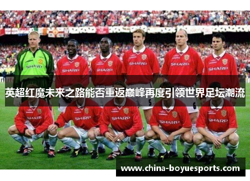 英超红魔未来之路能否重返巅峰再度引领世界足坛潮流
