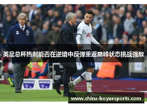 英足总杯热刺能否在逆境中反弹重返巅峰状态挑战强敌