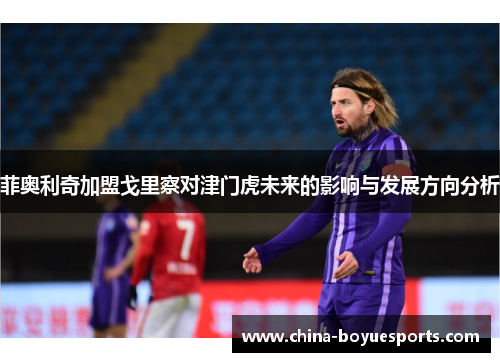 菲奥利奇加盟戈里察对津门虎未来的影响与发展方向分析