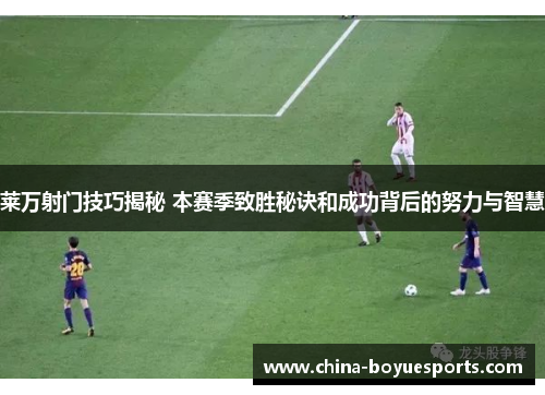 莱万射门技巧揭秘 本赛季致胜秘诀和成功背后的努力与智慧 莱万射门技巧揭秘 本赛季致胜秘诀和成功背后的努力与智慧