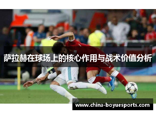 萨拉赫在球场上的核心作用与战术价值分析