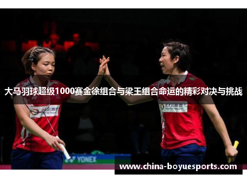 大马羽球超级1000赛金徐组合与梁王组合命运的精彩对决与挑战 大马羽球超级1000赛金徐组合与梁王组合命运的精彩对决与挑战