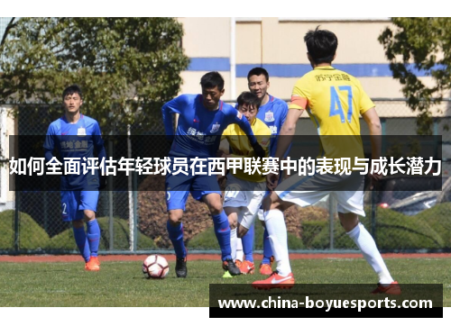 如何全面评估年轻球员在西甲联赛中的表现与成长潜力 如何全面评估年轻球员在西甲联赛中的表现与成长潜力