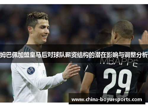 姆巴佩加盟皇马后对球队薪资结构的潜在影响与调整分析