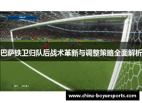 巴萨铁卫归队后战术革新与调整策略全面解析 巴萨铁卫归队后战术革新与调整策略全面解析
