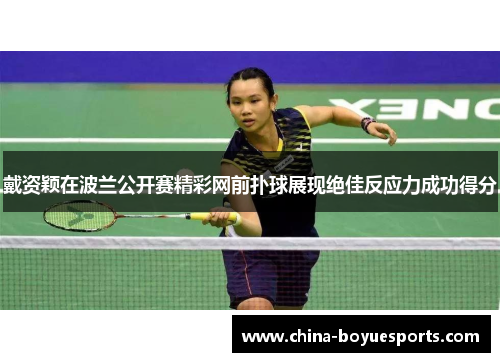 戴资颖在波兰公开赛精彩网前扑球展现绝佳反应力成功得分