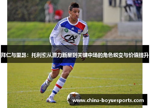 拜仁与里昂:托利索从潜力新星到关键中场的角色蜕变与价值提升 拜仁与里昂:托利索从潜力新星到关键中场的角色蜕变与价值提升