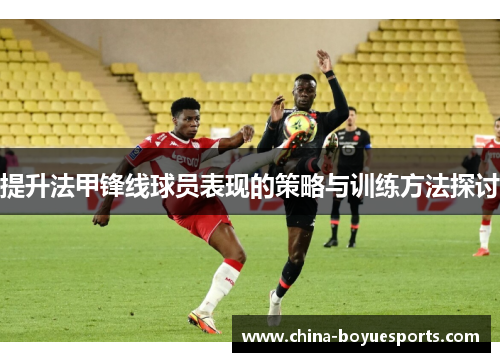 提升法甲锋线球员表现的策略与训练方法探讨
