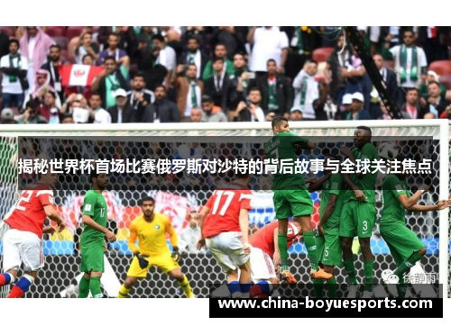 揭秘世界杯首场比赛俄罗斯对沙特的背后故事与全球关注焦点