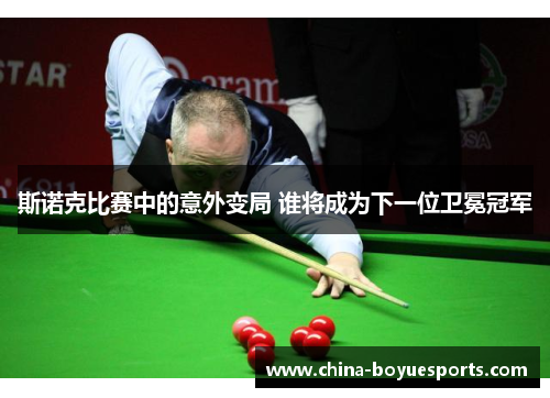 斯诺克比赛中的意外变局 谁将成为下一位卫冕冠军 斯诺克比赛中的意外变局 谁将成为下一位卫冕冠军
