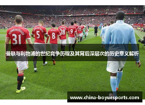 曼联与利物浦的世纪竞争历程及其背后深层次的历史意义解析 曼联与利物浦的世纪竞争历程及其背后深层次的历史意义解析