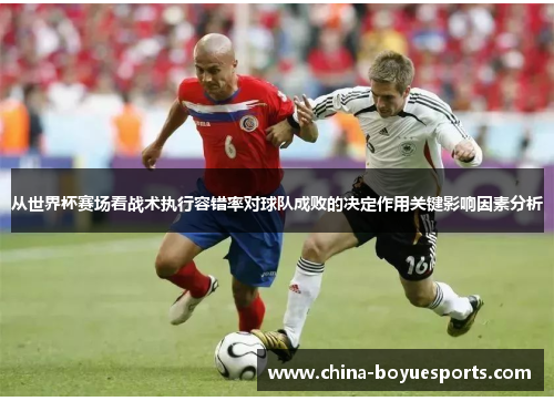 从世界杯赛场看战术执行容错率对球队成败的决定作用关键影响因素分析