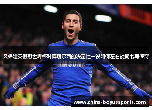 久保建英假想世界杯对阵切尔西的决定性一役如何左右战局书写传奇
