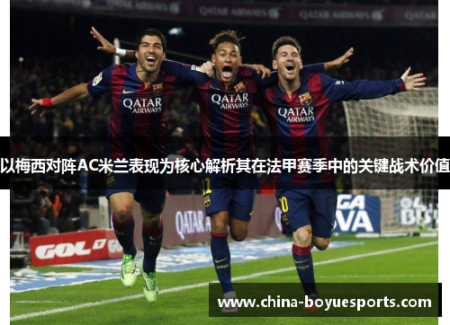 以梅西对阵AC米兰表现为核心解析其在法甲赛季中的关键战术价值