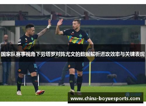 国家队赛事视角下劳塔罗对阵尤文的数据解析进攻效率与关键表现 国家队赛事视角下劳塔罗对阵尤文的数据解析进攻效率与关键表现