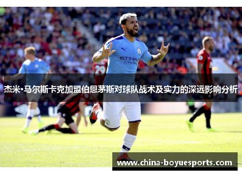杰米·马尔斯卡克加盟伯恩茅斯对球队战术及实力的深远影响分析 杰米·马尔斯卡克加盟伯恩茅斯对球队战术及实力的深远影响分析