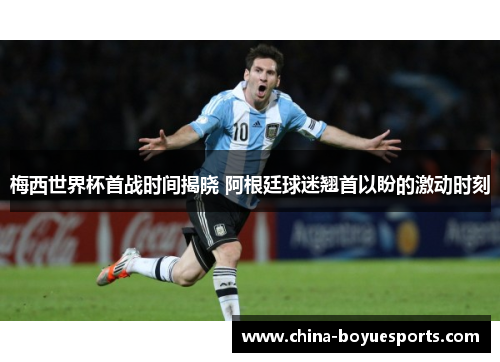 梅西世界杯首战时间揭晓 阿根廷球迷翘首以盼的激动时刻 梅西世界杯首战时间揭晓 阿根廷球迷翘首以盼的激动时刻