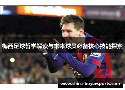 梅西足球哲学解读与未来球员必备核心技能探索