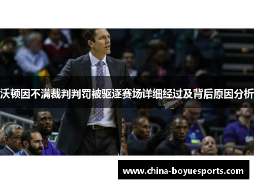 沃顿因不满裁判判罚被驱逐赛场详细经过及背后原因分析