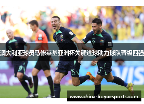 澳大利亚球员马修莱基亚洲杯关键进球助力球队晋级四强 澳大利亚球员马修莱基亚洲杯关键进球助力球队晋级四强