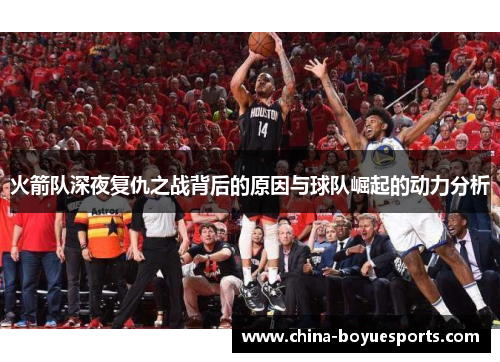 火箭队深夜复仇之战背后的原因与球队崛起的动力分析