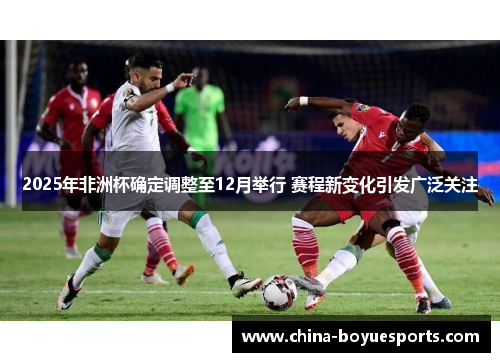 2025年非洲杯确定调整至12月举行 赛程新变化引发广泛关注 2025年非洲杯确定调整至12月举行 赛程新变化引发广泛关注