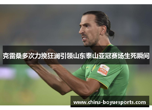 克雷桑多次力挽狂澜引领山东泰山亚冠赛场生死瞬间