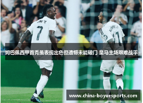 姆巴佩西甲首秀虽表现出色但遗憾未能破门 皇马主场艰难战平