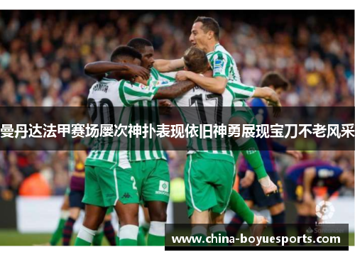 曼丹达法甲赛场屡次神扑表现依旧神勇展现宝刀不老风采 曼丹达法甲赛场屡次神扑表现依旧神勇展现宝刀不老风采