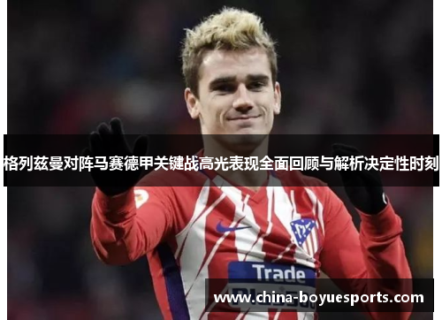 格列兹曼对阵马赛德甲关键战高光表现全面回顾与解析决定性时刻 格列兹曼对阵马赛德甲关键战高光表现全面回顾与解析决定性时刻