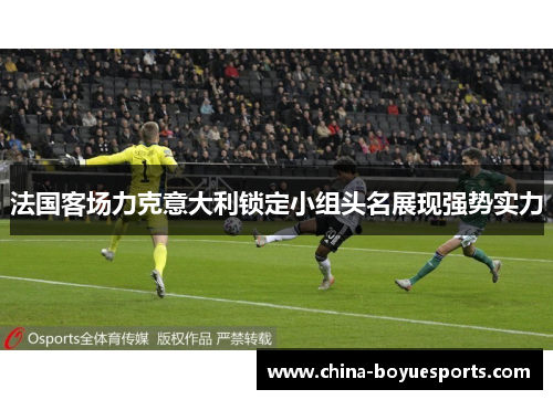 法国客场力克意大利锁定小组头名展现强势实力