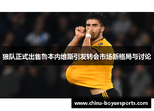 狼队正式出售鲁本内维斯引发转会市场新格局与讨论 狼队正式出售鲁本内维斯引发转会市场新格局与讨论